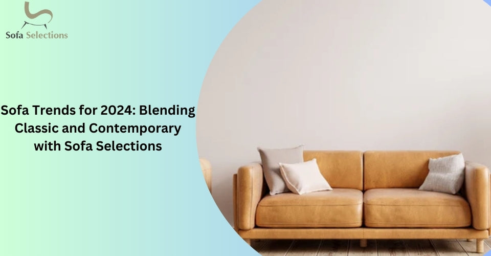 Sofa Trends for 2024: Blending Classic and Contemporary with Sofa Selections