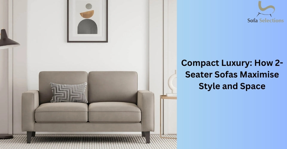 Compact Luxury: How 2-Seater Sofas Maximise Style and Space