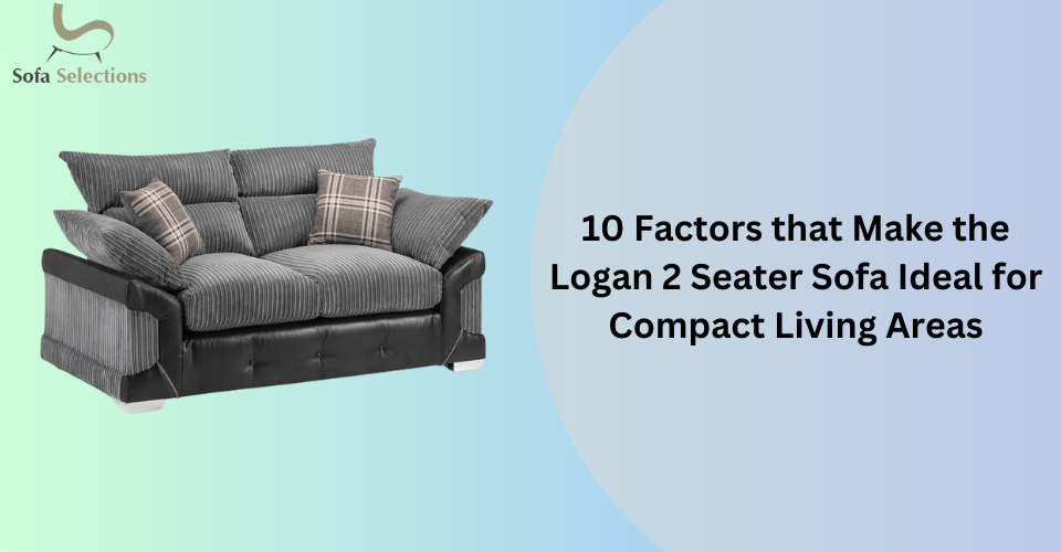 10 Factors that Make the Logan 2 Seater Sofa Ideal for Compact Living Areas