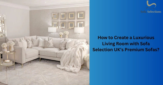 How to Create a Luxurious Living Room with Sofa Selection UK’s Premium Sofas?