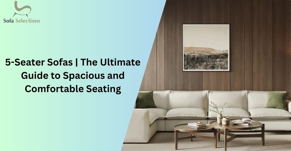 5-Seater Sofas | The Ultimate Guide to Spacious and Comfortable Seating