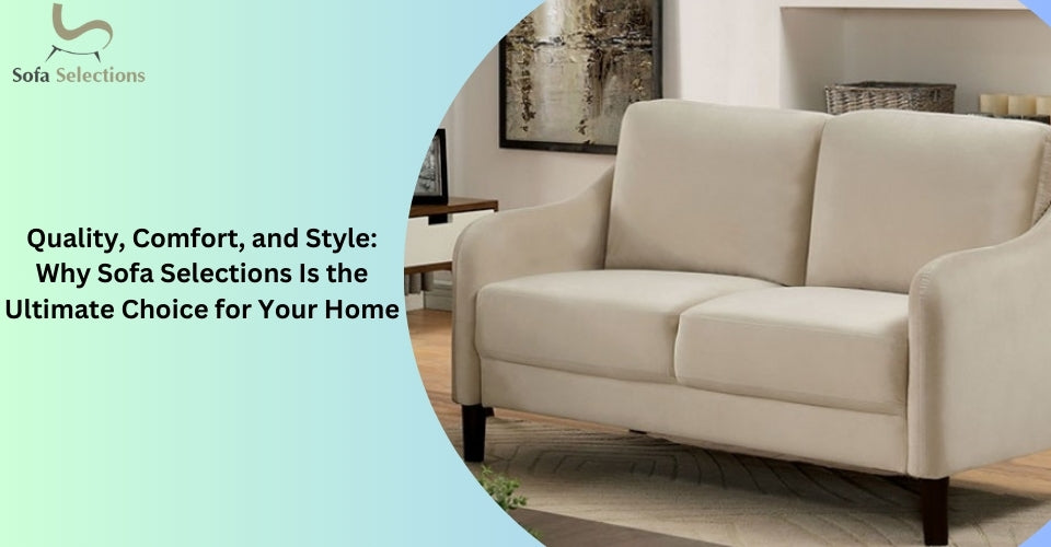 Quality, Comfort, and Style: Why Sofa Selections Is the Ultimate Choice for Your Home